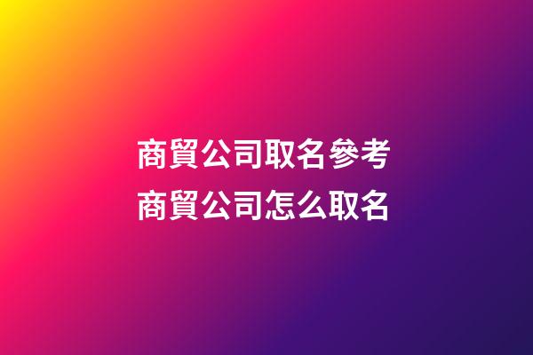 商貿公司取名參考 商貿公司怎么取名-第1張-公司起名-玄機派